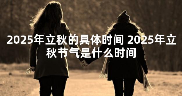 2025年立秋的具体时间 2025年立秋节气是什么时间
